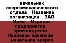 начальник энергомеханического отдела › Название организации ­ ЗАО Эрмз › Отрасль предприятия ­ производство › Название вакансии ­ начальник энерго-механического отдела › Место работы ­ г Ржев ул Центральная, 21 2-21-78 доб 119 › Подчинение ­ ИТР › Минимальный оклад ­ 23 000 › Максимальный оклад ­ 23 000 › Возраст от ­ 25 › Возраст до ­ 50 - Тверская обл. Работа » Вакансии   